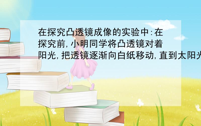 在探究凸透镜成像的实验中:在探究前,小明同学将凸透镜对着阳光,把透镜逐渐向白纸移动,直到太阳光汇聚到一点,其目的是——