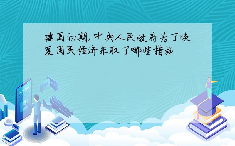 建国初期,中央人民政府为了恢复国民经济采取了哪些措施