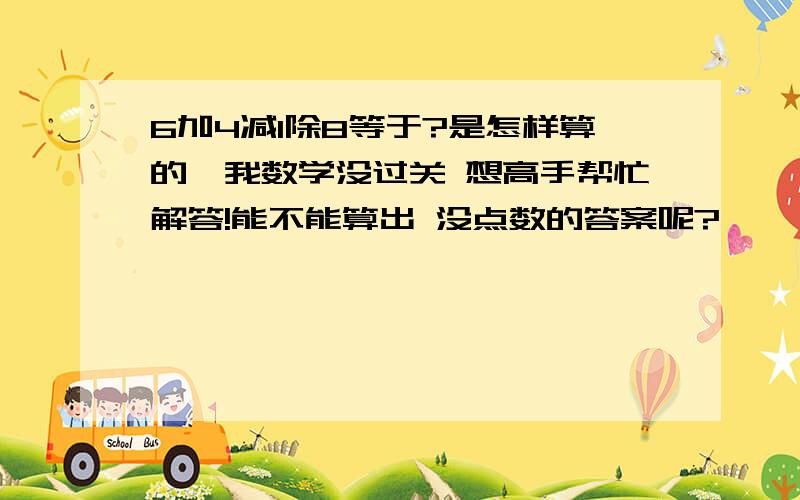 6加4减1除8等于?是怎样算的,我数学没过关 想高手帮忙解答!能不能算出 没点数的答案呢?