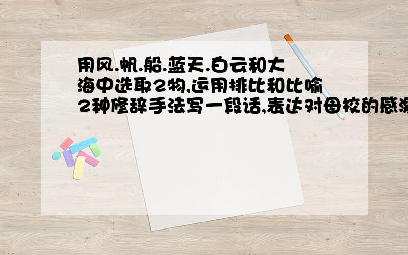 用风.帆.船.蓝天.白云和大海中选取2物,运用排比和比喻2种修辞手法写一段话,表达对母校的感激和祝愿