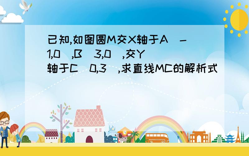 已知,如图圆M交X轴于A(-1,0),B(3,0),交Y轴于C(0,3),求直线MC的解析式