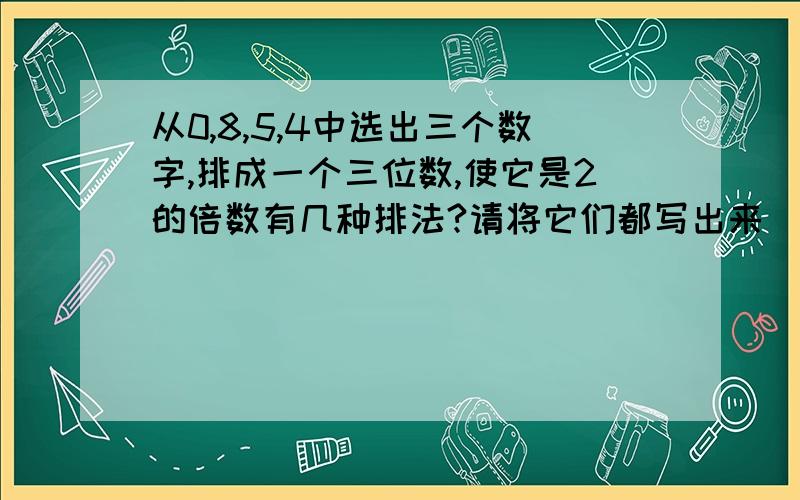 从0,8,5,4中选出三个数字,排成一个三位数,使它是2的倍数有几种排法?请将它们都写出来