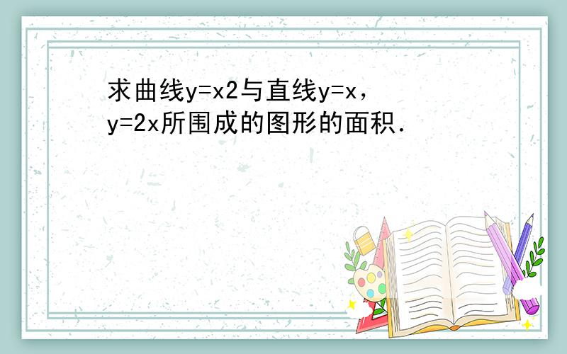 求曲线y=x2与直线y=x，y=2x所围成的图形的面积．