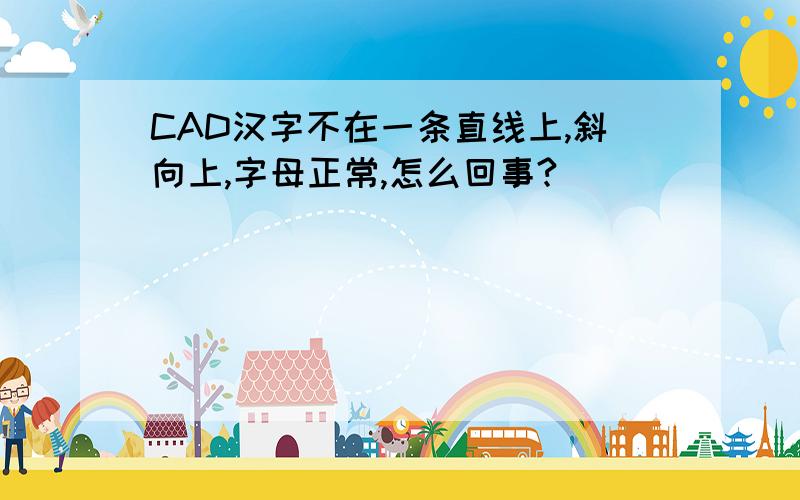 CAD汉字不在一条直线上,斜向上,字母正常,怎么回事?