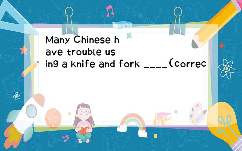 Many Chinese have trouble using a knife and fork ____(correc