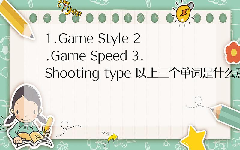 1.Game Style 2.Game Speed 3.Shooting type 以上三个单词是什么意思!