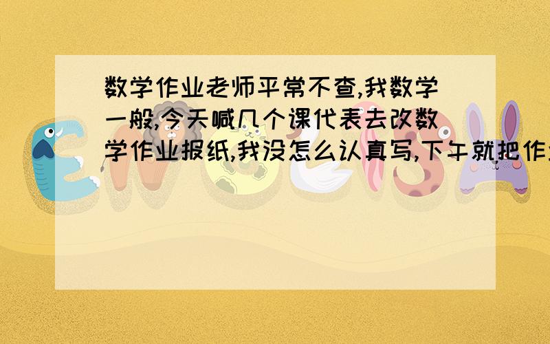 数学作业老师平常不查,我数学一般,今天喊几个课代表去改数学作业报纸,我没怎么认真写,下午就把作业