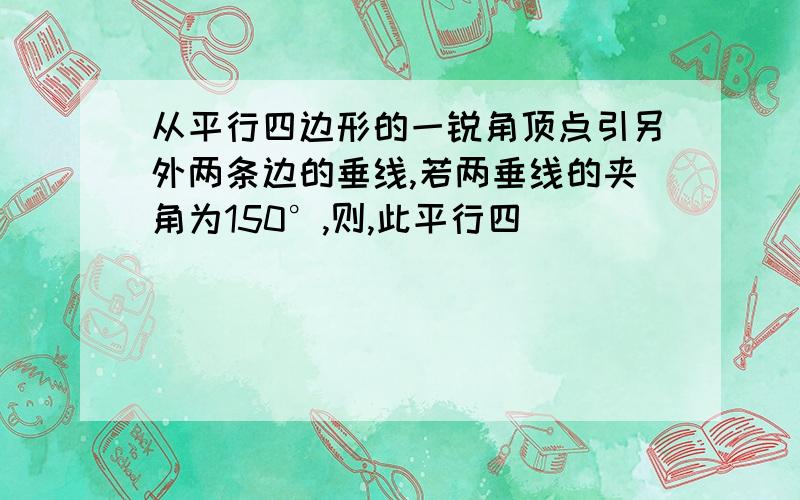 从平行四边形的一锐角顶点引另外两条边的垂线,若两垂线的夹角为150°,则,此平行四