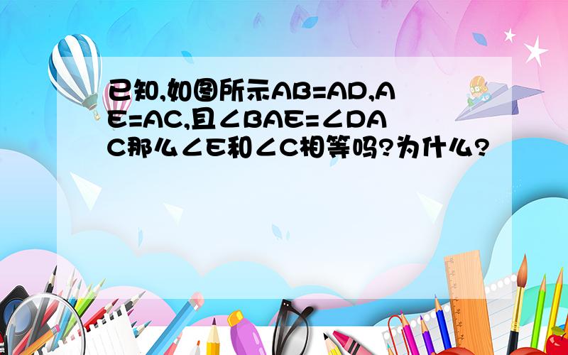 已知,如图所示AB=AD,AE=AC,且∠BAE=∠DAC那么∠E和∠C相等吗?为什么?