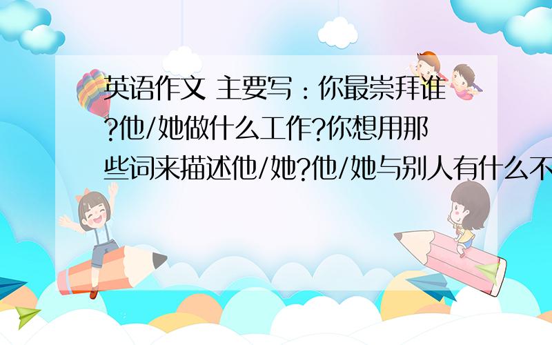 英语作文 主要写：你最崇拜谁?他/她做什么工作?你想用那些词来描述他/她?他/她与别人有什么不同?是英语作文啊!·