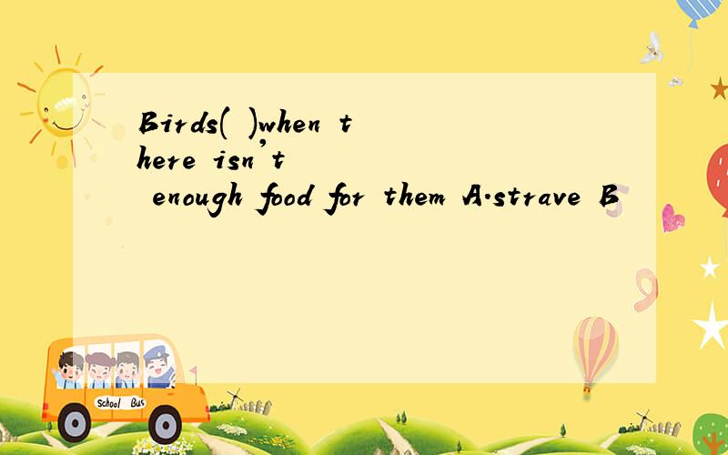 Birds( )when there isn't enough food for them A.strave B