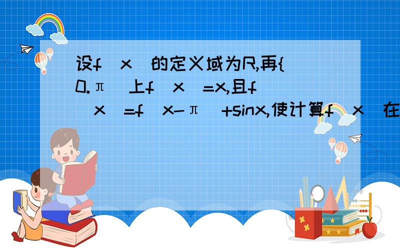 设f(x)的定义域为R,再{0.π)上f(x)=x,且f(x)=f(x-π)+sinx,使计算f(x)在π到3π的定积分