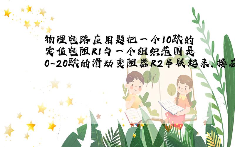 物理电路应用题把一个10欧的定值电阻R1与一个组织范围是0~20欧的滑动变阻器R2串联起来,接在电压始终是3V的电源上,