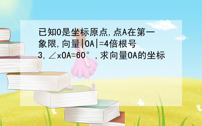 已知O是坐标原点,点A在第一象限,向量|OA|=4倍根号3,∠xOA=60°,求向量OA的坐标