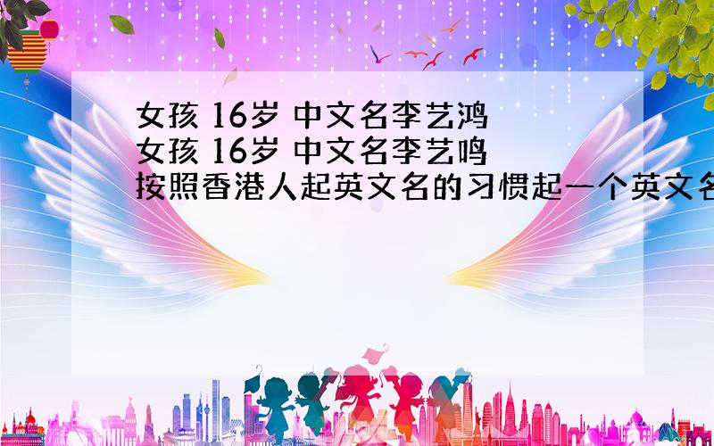 女孩 16岁 中文名李艺鸿 女孩 16岁 中文名李艺鸣 按照香港人起英文名的习惯起一个英文名