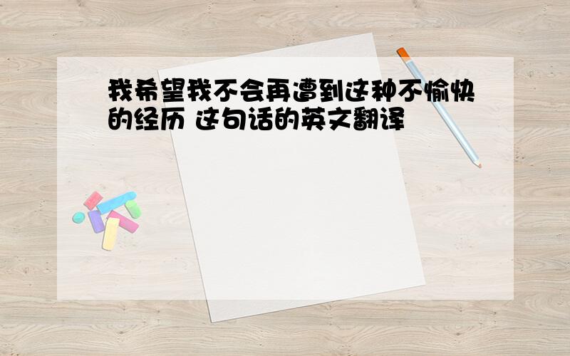 我希望我不会再遭到这种不愉快的经历 这句话的英文翻译