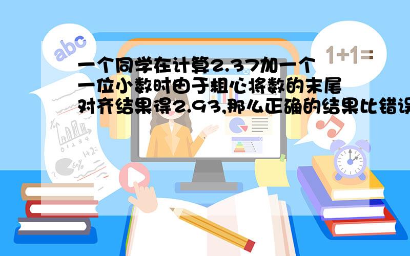 一个同学在计算2.37加一个一位小数时由于粗心将数的末尾对齐结果得2.93,那么正确的结果比错误结果多( )