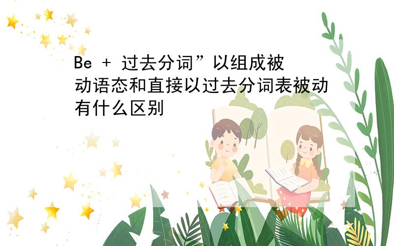 Be + 过去分词”以组成被动语态和直接以过去分词表被动有什么区别