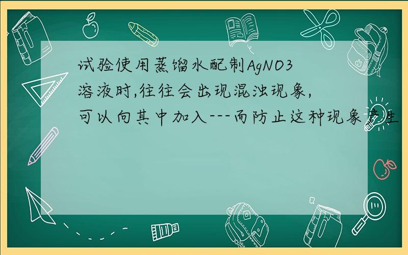 试验使用蒸馏水配制AgNO3溶液时,往往会出现混浊现象,可以向其中加入---而防止这种现象产生