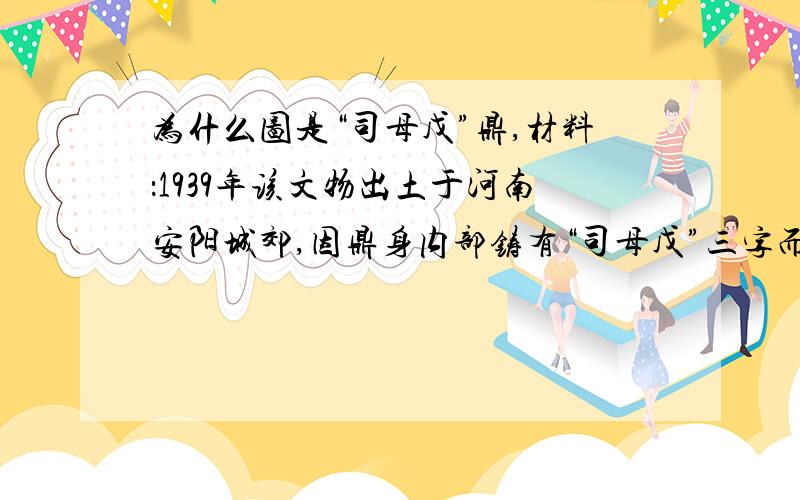 为什么图是“司母戊”鼎,材料：1939年该文物出土于河南安阳城郊,因鼎身内部铸有“司母戊”三字而得名,约公元前14至前1