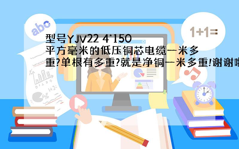 型号YJV22 4*150 平方毫米的低压铜芯电缆一米多重?单根有多重?就是净铜一米多重!谢谢啦!：）