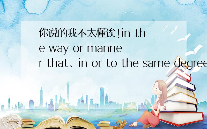 你说的我不太懂诶!in the way or manner that、in or to the same degree