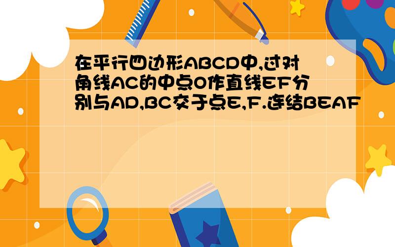 在平行四边形ABCD中,过对角线AC的中点O作直线EF分别与AD,BC交于点E,F.连结BEAF