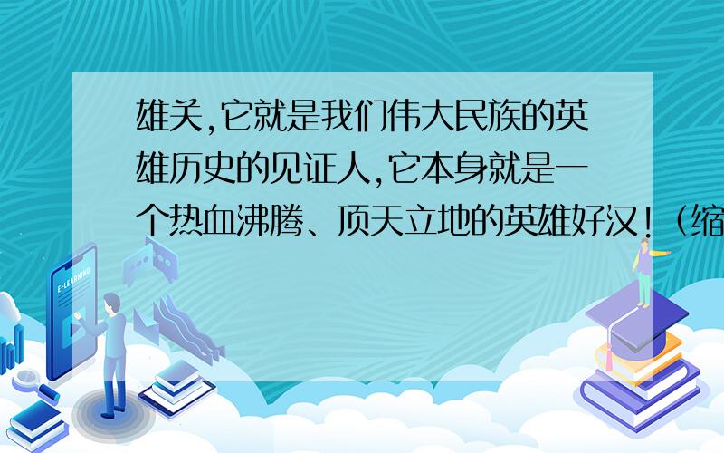 雄关,它就是我们伟大民族的英雄历史的见证人,它本身就是一个热血沸腾、顶天立地的英雄好汉!（缩句）