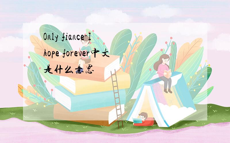 Only fiance-I hope forever中文是什么意思