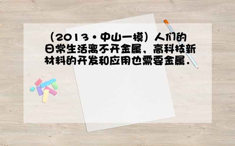 （2013•中山一模）人们的日常生活离不开金属，高科技新材料的开发和应用也需要金属．