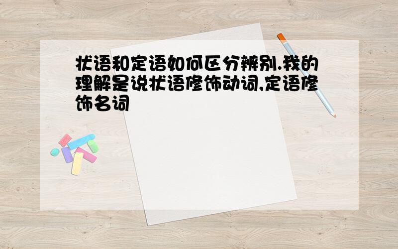 状语和定语如何区分辨别.我的理解是说状语修饰动词,定语修饰名词