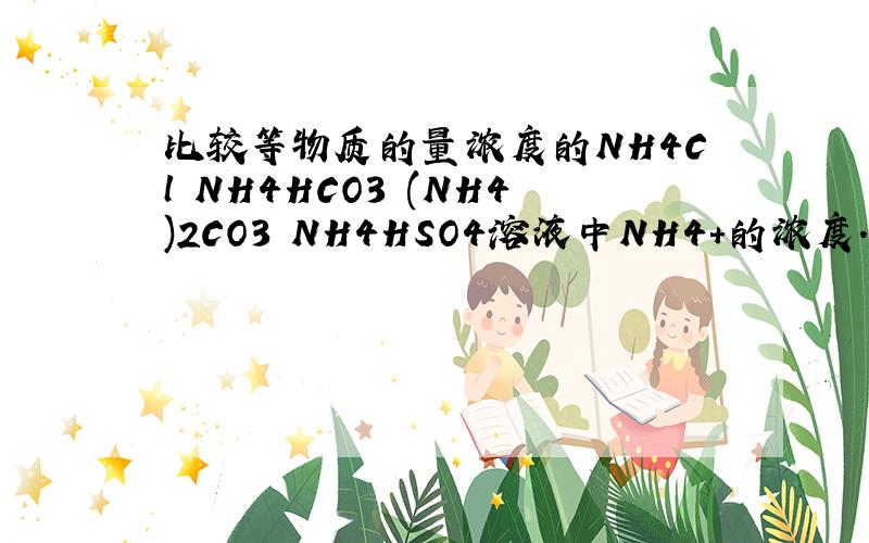 比较等物质的量浓度的NH4Cl NH4HCO3 (NH4)2CO3 NH4HSO4溶液中NH4+的浓度.