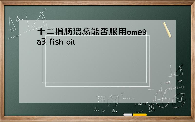 十二指肠溃疡能否服用omega3 fish oil