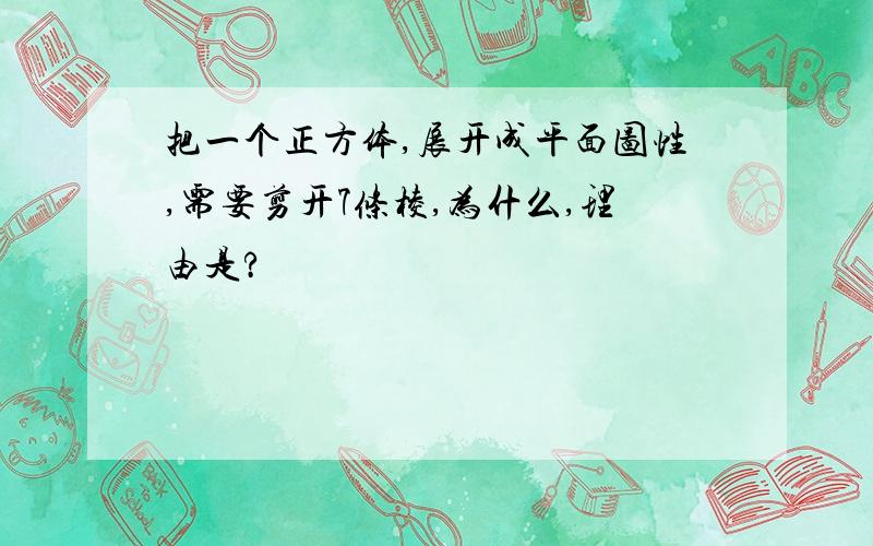 把一个正方体,展开成平面图性,需要剪开7条棱,为什么,理由是?