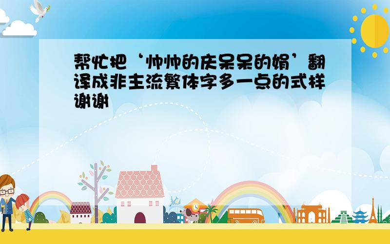 帮忙把‘帅帅的庆呆呆的娟’翻译成非主流繁体字多一点的式样谢谢