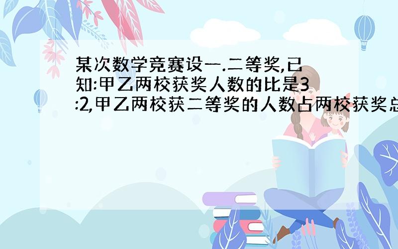 某次数学竞赛设一.二等奖,已知:甲乙两校获奖人数的比是3:2,甲乙两校获二等奖的人数占两校获奖总人数的