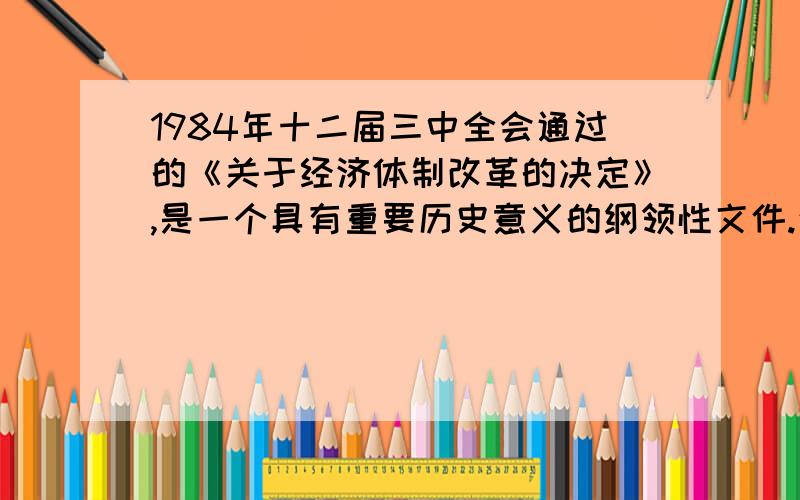 1984年十二届三中全会通过的《关于经济体制改革的决定》,是一个具有重要历史意义的纲领性文件.这个文件颁布的根本目的是