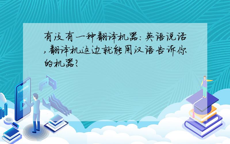 有没有一种翻译机器：英语说话,翻译机这边就能用汉语告诉你的机器?