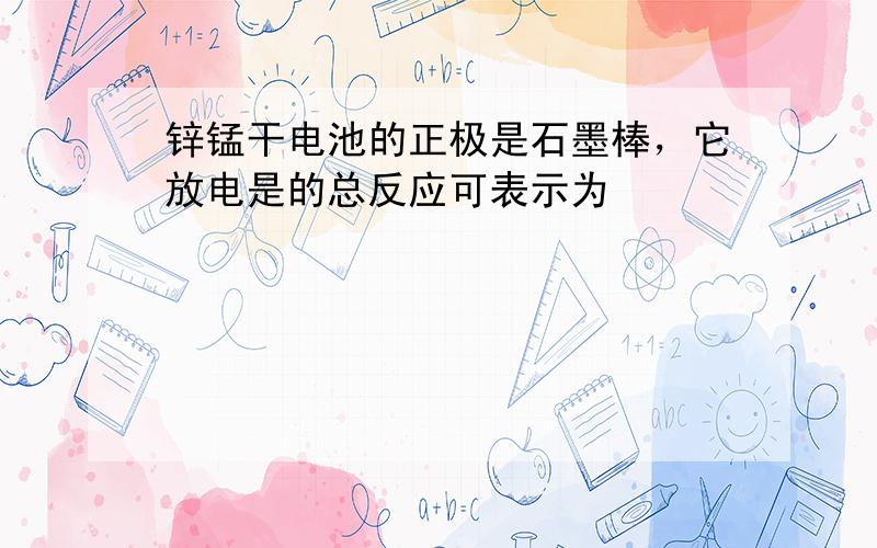 锌锰干电池的正极是石墨棒，它放电是的总反应可表示为