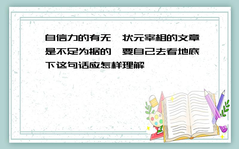 自信力的有无,状元宰相的文章是不足为据的,要自己去看地底下这句话应怎样理解