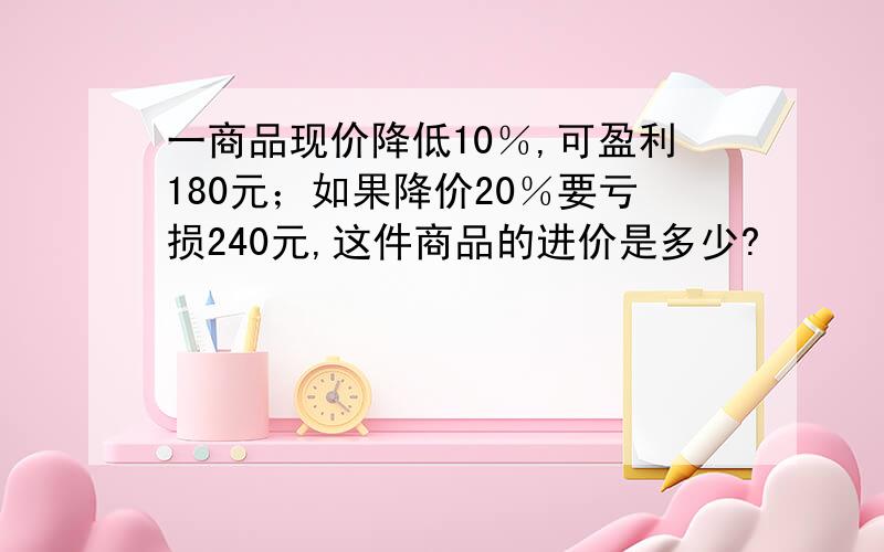 一商品现价降低10％,可盈利180元；如果降价20％要亏损240元,这件商品的进价是多少?