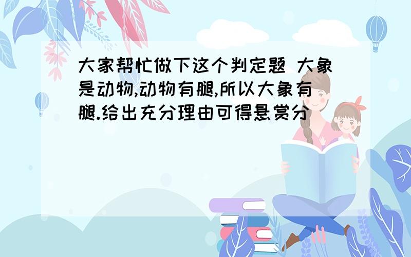 大家帮忙做下这个判定题 大象是动物,动物有腿,所以大象有腿.给出充分理由可得悬赏分