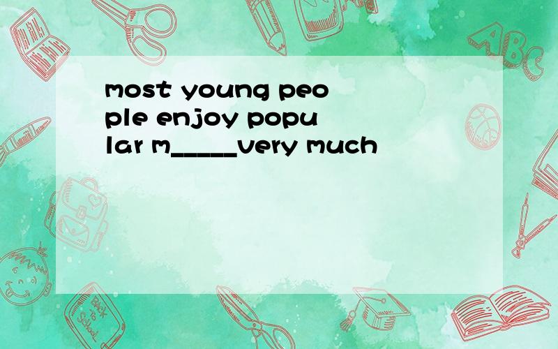 most young people enjoy popular m_____very much