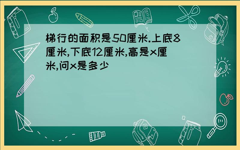 梯行的面积是50厘米.上底8厘米,下底12厘米,高是x厘米,问x是多少