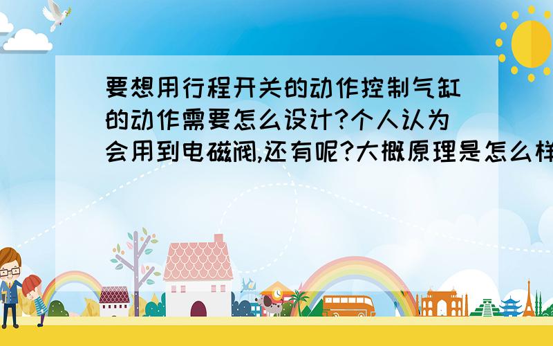 要想用行程开关的动作控制气缸的动作需要怎么设计?个人认为会用到电磁阀,还有呢?大概原理是怎么样的?谢谢.