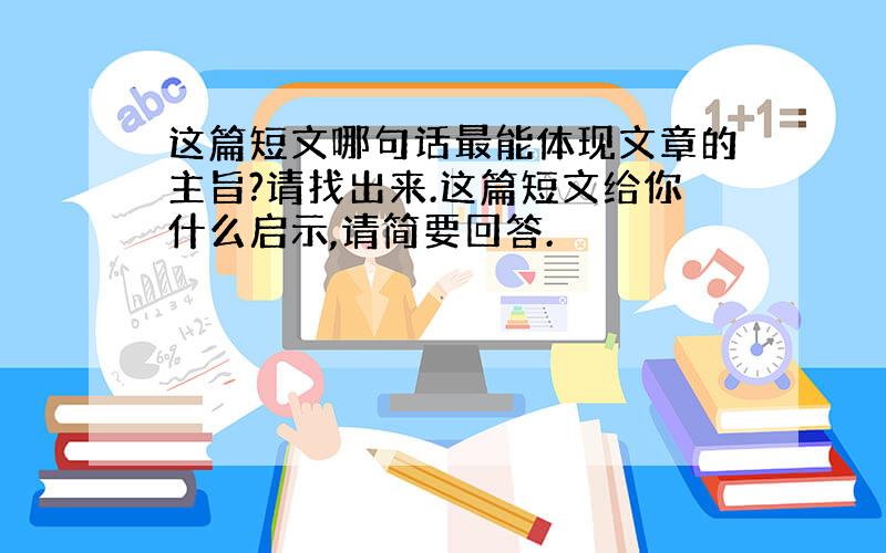 这篇短文哪句话最能体现文章的主旨?请找出来.这篇短文给你什么启示,请简要回答.