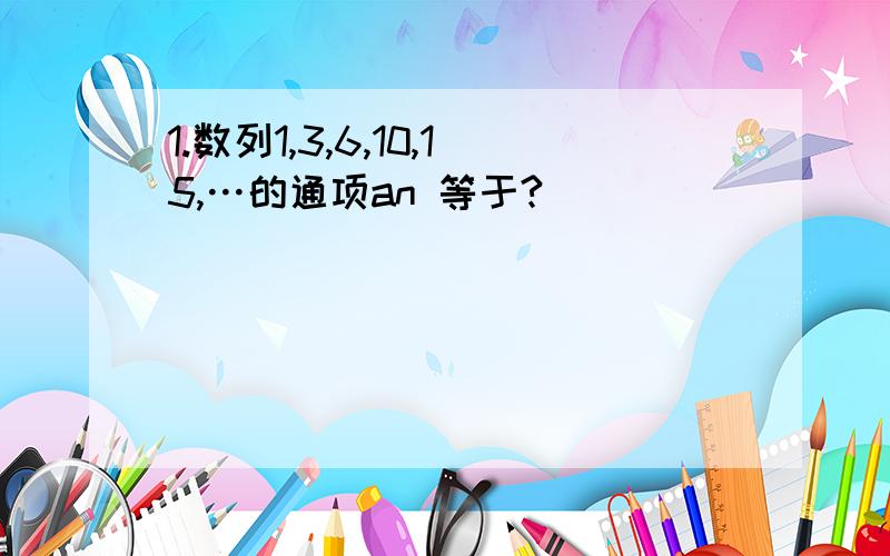 1.数列1,3,6,10,15,…的通项an 等于?