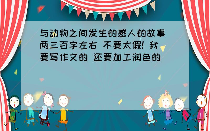 与动物之间发生的感人的故事 两三百字左右 不要太假! 我要写作文的 还要加工润色的