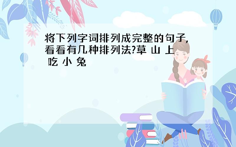 将下列字词排列成完整的句子,看看有几种排列法?草 山 上 吃 小 兔