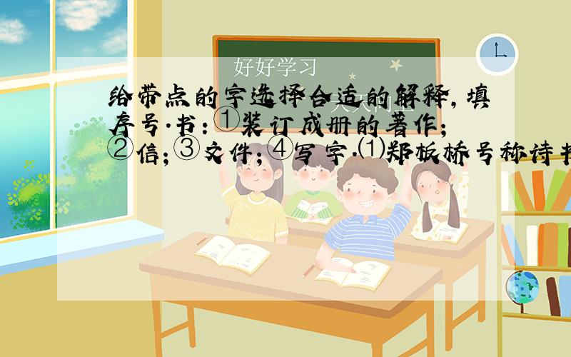 给带点的字选择合适的解释,填序号.书：①装订成册的著作；②信；③文件；④写字.⑴郑板桥号称诗书画